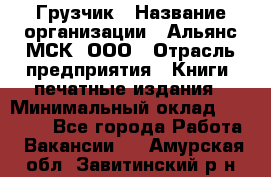 Грузчик › Название организации ­ Альянс-МСК, ООО › Отрасль предприятия ­ Книги, печатные издания › Минимальный оклад ­ 27 000 - Все города Работа » Вакансии   . Амурская обл.,Завитинский р-н